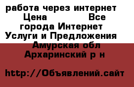 работа через интернет › Цена ­ 30 000 - Все города Интернет » Услуги и Предложения   . Амурская обл.,Архаринский р-н